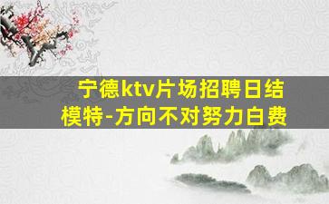 宁德ktv片场招聘日结模特-方向不对努力白费
